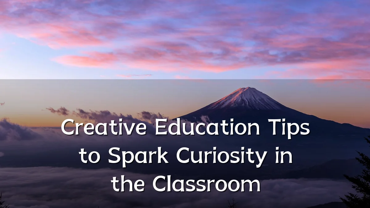 Creative Education Tips to Spark Curiosity in the Classroom