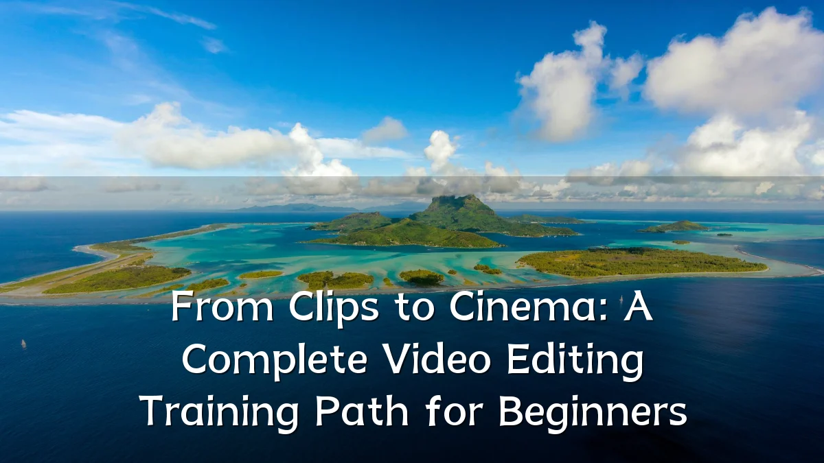 From Clips to Cinema: A Complete Video Editing Training Path for Beginners
