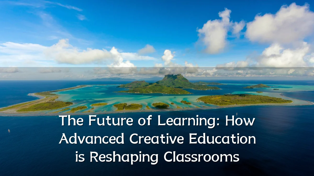 The Future of Learning: How Advanced Creative Education is Reshaping Classrooms