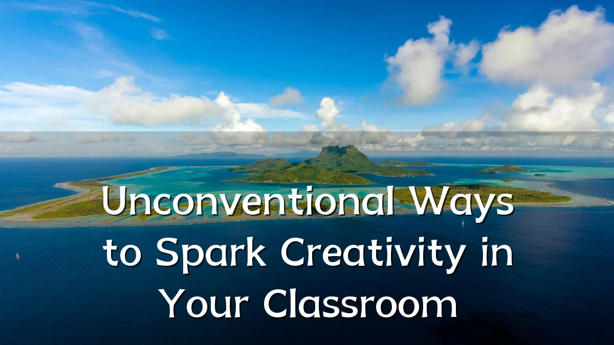 Unconventional Ways to Spark Creativity in Your Classroom