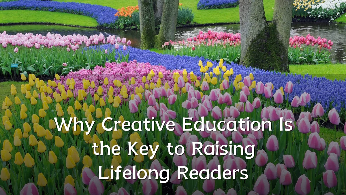 Why Creative Education Is the Key to Raising Lifelong Readers