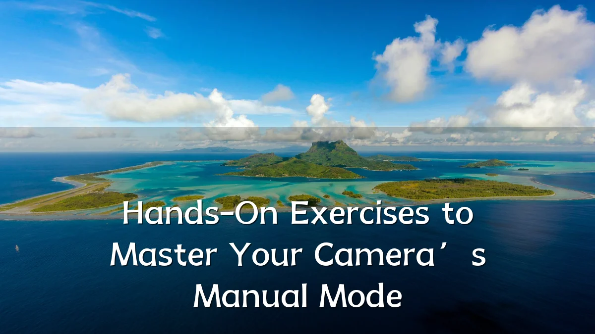 Hands-On Exercises to Master Your Camera’s Manual Mode