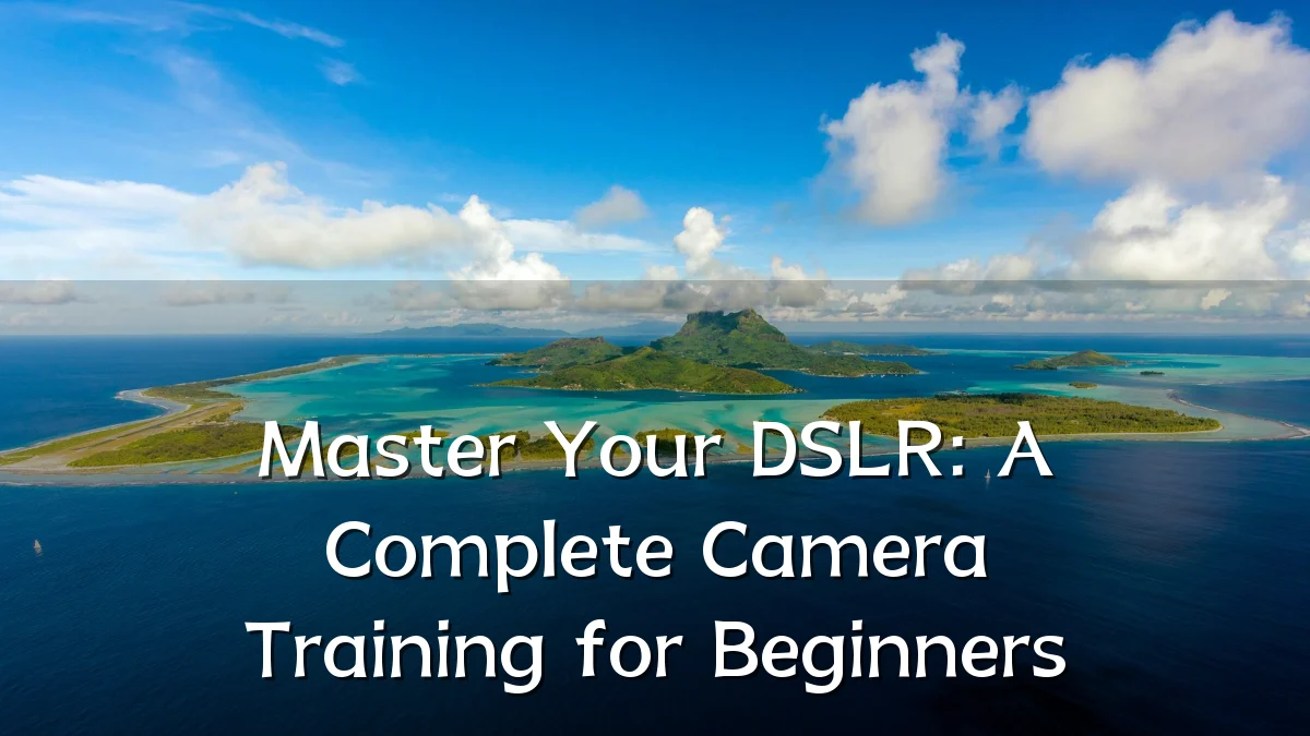 Master Your DSLR: A Complete Camera Training for Beginners