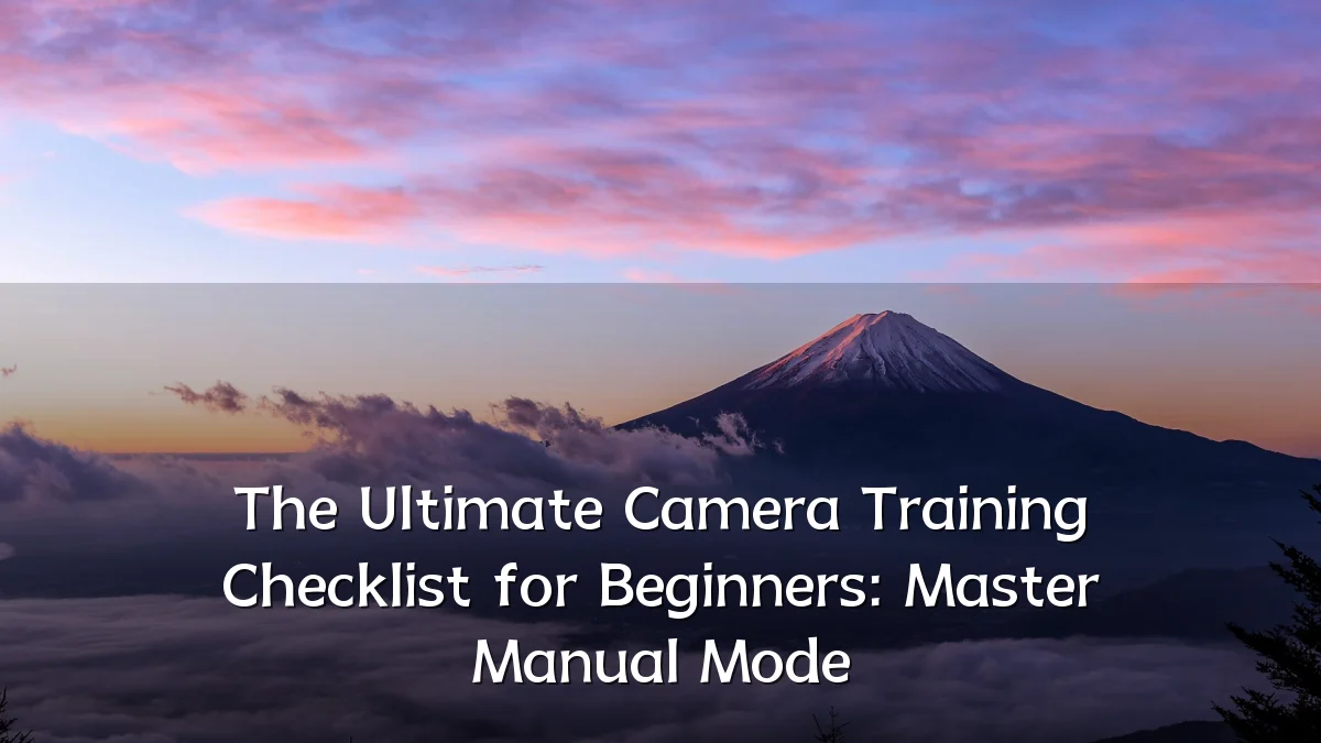 The Ultimate Camera Training Checklist for Beginners: Master Manual Mode